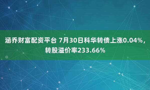 涵乔财富配资平台 7月30日科华转债上涨0.04%，转股溢价率233.66%