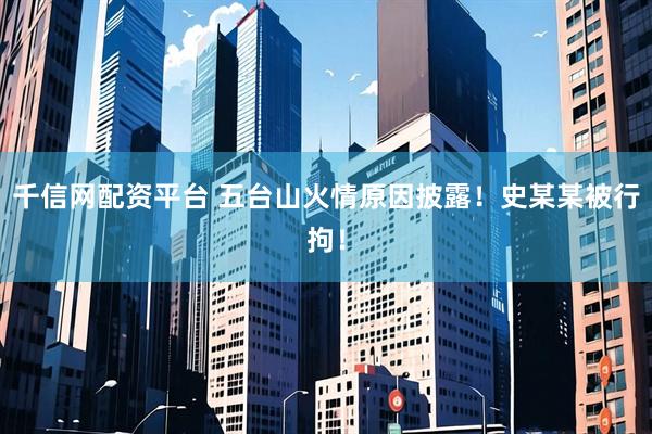 千信网配资平台 五台山火情原因披露！史某某被行拘！