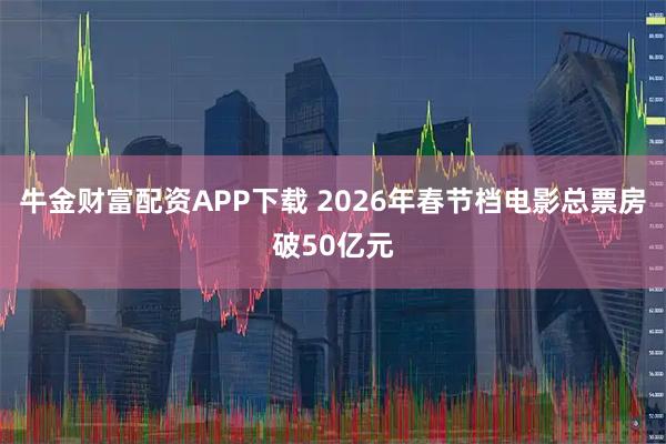 牛金财富配资APP下载 2026年春节档电影总票房破50亿元