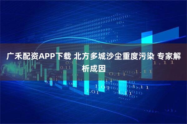 广禾配资APP下载 北方多城沙尘重度污染 专家解析成因