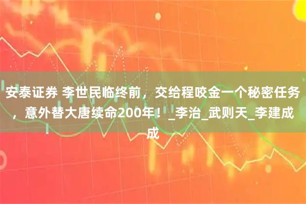 安泰证券 李世民临终前，交给程咬金一个秘密任务，意外替大唐续命200年！_李治_武则天_李建成