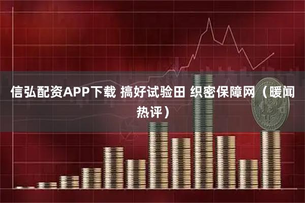 信弘配资APP下载 搞好试验田 织密保障网（暖闻热评）