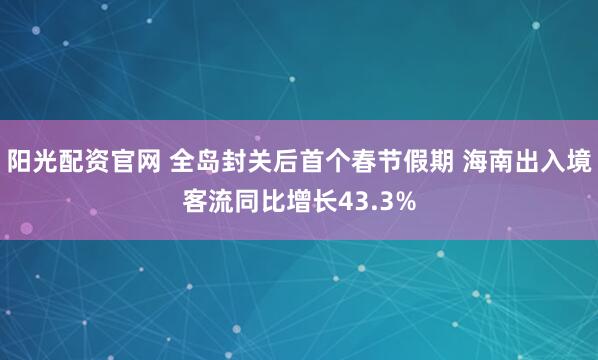 阳光配资官网 全岛封关后首个春节假期 海南出入境客流同比增长43.3%