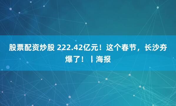 股票配资炒股 222.42亿元！这个春节，长沙夯爆了！丨海报
