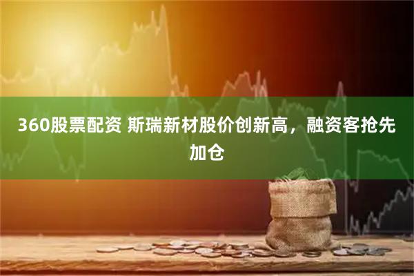 360股票配资 斯瑞新材股价创新高，融资客抢先加仓