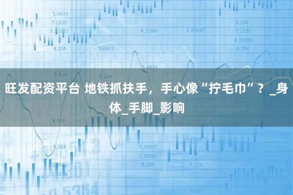 旺发配资平台 地铁抓扶手，手心像“拧毛巾”？_身体_手脚_影响