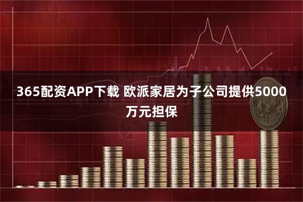 365配资APP下载 欧派家居为子公司提供5000万元担保