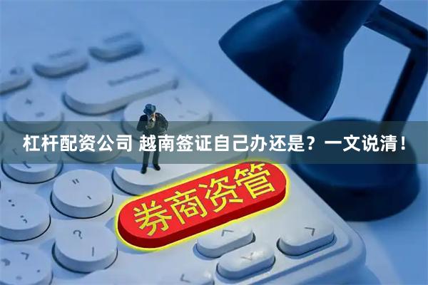 杠杆配资公司 越南签证自己办还是？一文说清！