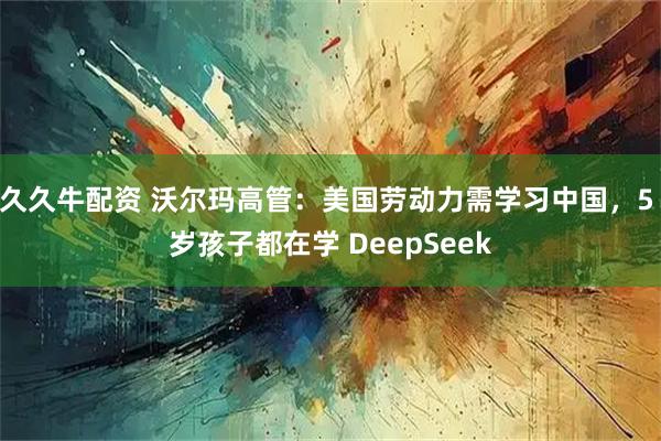 久久牛配资 沃尔玛高管：美国劳动力需学习中国，5 岁孩子都在学 DeepSeek