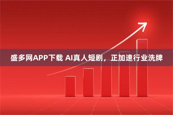 盛多网APP下载 AI真人短剧，正加速行业洗牌