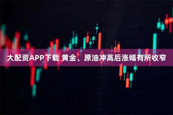 大配资APP下载 黄金、原油冲高后涨幅有所收窄
