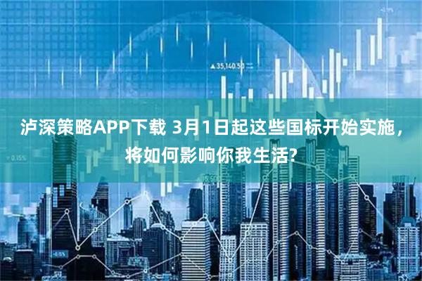 泸深策略APP下载 3月1日起这些国标开始实施，将如何影响你我生活?