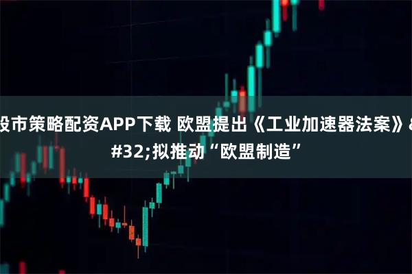 股市策略配资APP下载 欧盟提出《工业加速器法案》 拟推动“欧盟制造”