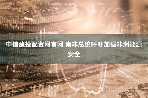 中信建投配资网官网 南非总统呼吁加强非洲能源安全
