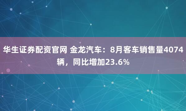 华生证券配资官网 金龙汽车：8月客车销售量4074辆，同比增加23.6%