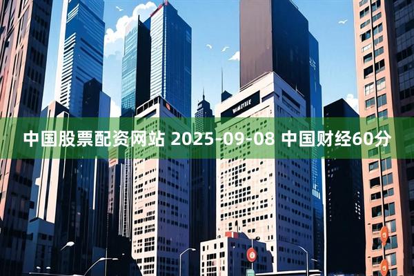 中国股票配资网站 2025-09-08 中国财经60分