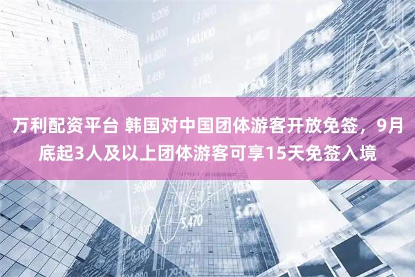 万利配资平台 韩国对中国团体游客开放免签，9月底起3人及以上团体游客可享15天免签入境