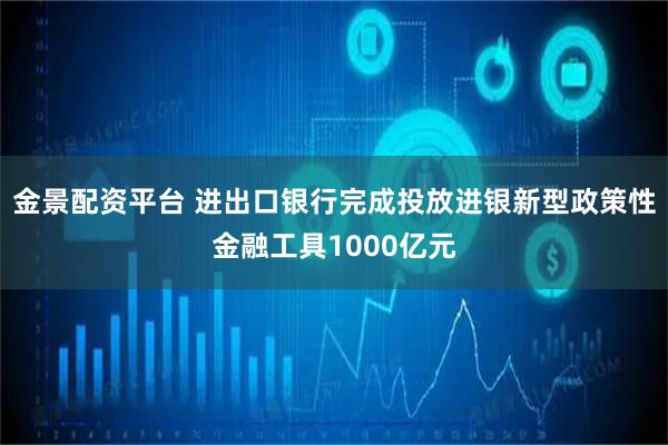 金景配资平台 进出口银行完成投放进银新型政策性金融工具1000亿元