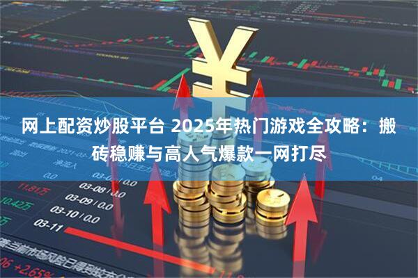 网上配资炒股平台 2025年热门游戏全攻略:搬砖稳赚与高人气爆款一网打尽