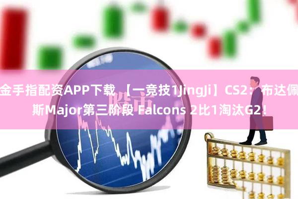 金手指配资APP下载 【一竞技1JingJi】CS2：布达佩斯Major第三阶段 Falcons 2比1淘汰G2！