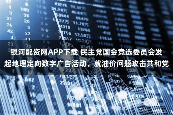 银河配资网APP下载 民主党国会竞选委员会发起地理定向数字广告活动，就油价问题攻击共和党
