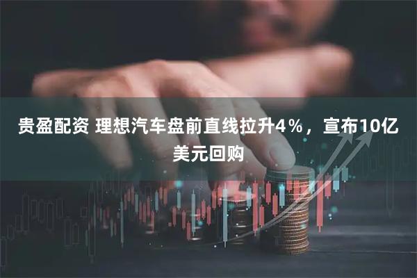 贵盈配资 理想汽车盘前直线拉升4％，宣布10亿美元回购