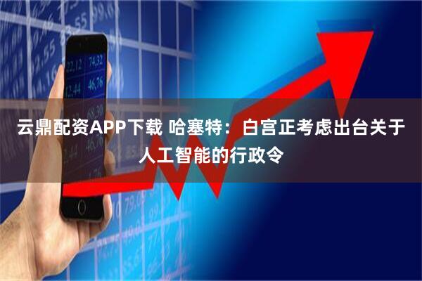 云鼎配资APP下载 哈塞特：白宫正考虑出台关于人工智能的行政令