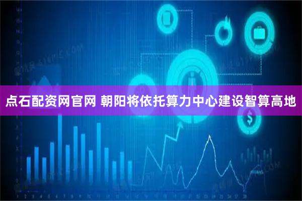 点石配资网官网 朝阳将依托算力中心建设智算高地